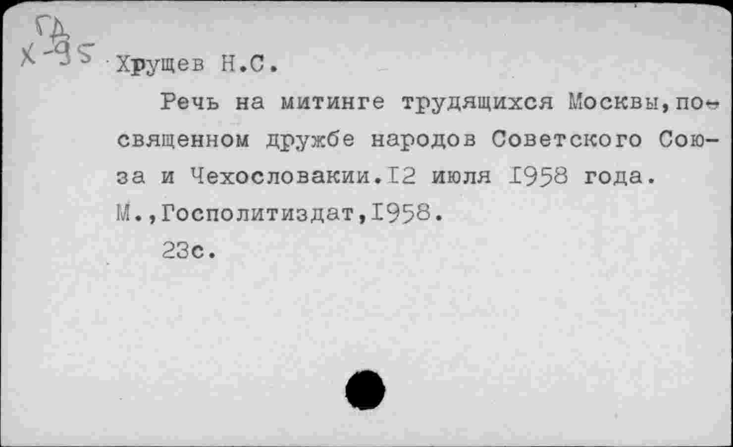 ﻿Хрущев Н.С.
Речь на митинге трудящихся Москвы,по* священном дружбе народов Советского Союза и Чехословакии.12 июля 1958 года. М.,Госполитиздат,1958.
23с.